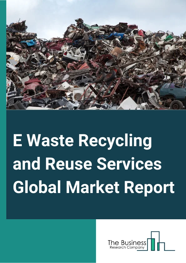 E-Waste Recycling and Reuse Services Global Market Report 2023