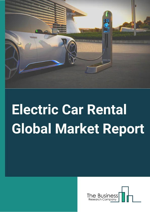 Electric Car Rental Market Trends, Key Segments, Outlook By 2033