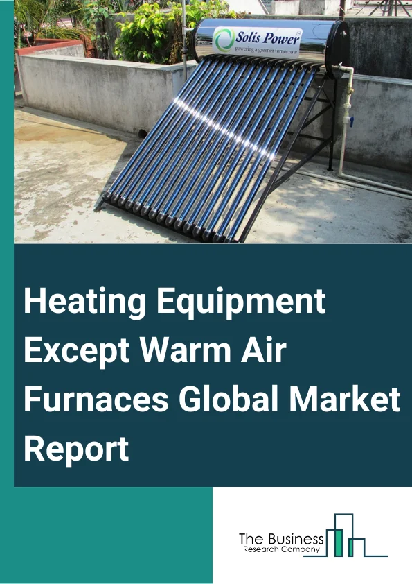 Heating Equipment (Except Warm Air Furnaces) Global Market Report 2024 – By Type (Fireplaces, Wood-Burning Stoves, Supplemental Heaters, Low-Pressure Steam, Hot Water Boilers, Furnaces), By Business Type (New Construction, Retrofits), By Applications (Household, Commercial, Industrial) – Market Size, Trends, And Global Forecast 2024-2033