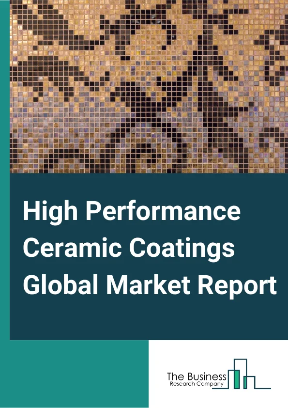 High Performance Ceramic Coatings Global Market Report 2024 – By Product Type (Oxide Coatings, Carbide Coatings, Nitride Coatings), By Technology (Thermal Spray, Physical Vapor Deposition, Chemical Vapor Deposition, Other Technologies), By End-User (Automotive, Aviation, Chemical Equipment, Healthcare, Other End Users) – Market Size, Trends, And Global Forecast 2024-2033