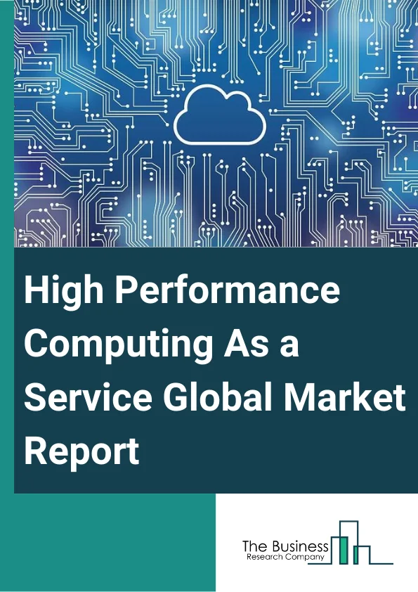 High Performance Computing As a Service Global Market Report 2024 – By Component (Solutions, Services), By Deployment Type (Private Cloud, Public Cloud, Hybrid Cloud), By Industry Vertical (Manufacturing, BFSI, Healthcare, Government, Media and Entertainment, Other Industry Verticals) – Market Size, Trends, And Global Forecast 2024-2033