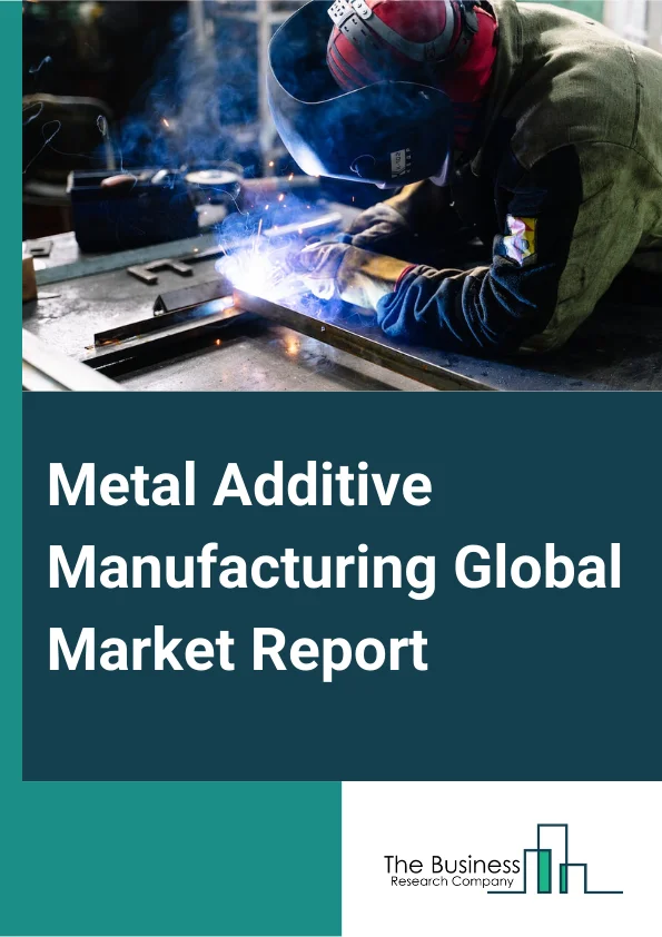 Metal Additive Manufacturing Global Market Report 2023