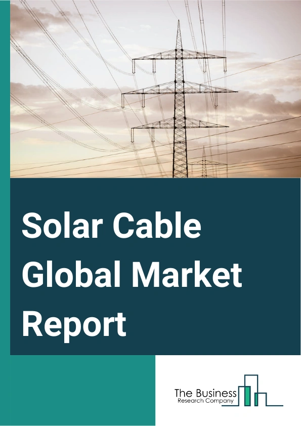 Solar Cable Global Market Report 2024 – By Type (Solid, Stranded), By Material Type (Copper, Aluminum, Other Material Types), By Application (Solar Panels Wiring, Underground Service Entrances, Service Terminal Connections), By End-Users (Residential, Commercial, Industrial) – Market Size, Trends, And Global Forecast 2024-2033