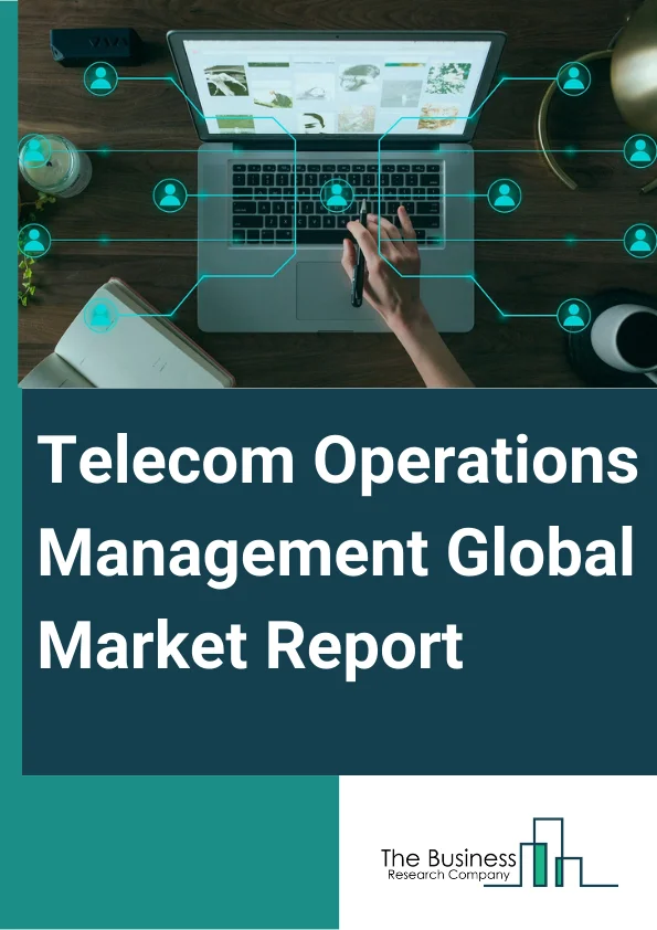 Telecom Operations Management Global Market Report 2023